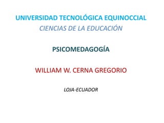 UNIVERSIDAD TECNOLÓGICA EQUINOCCIAL
      CIENCIAS DE LA EDUCACIÓN

         PSICOMEDAGOGÍA

     WILLIAM W. CERNA GREGORIO

            LOJA-ECUADOR
 