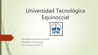 Universidad Tecnológica
Equinoccial
Necesidades educativas especiales
Dificultades de aprendizaje
Luis Fernando Jaramillo R.
 