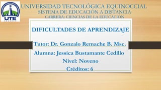 UNIVERSIDAD TECNOLÓGICA EQUINOCCIAL
DIFICULTADES DE APRENDIZAJE
Tutor: Dr. Gonzalo Remache B. Msc.
Alumna: Jessica Bustamante Cedillo
Nivel: Noveno
Créditos: 6
SISTEMA DE EDUCACIÓN A DISTANCIA
CARRERA: CIENCIAS DE LA EDUCACIÓN
 