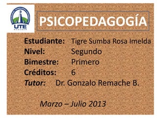 Estudiante: Tigre Sumba Rosa Imelda
Nivel: Segundo
Bimestre: Primero
Créditos: 6
Tutor: Dr. Gonzalo Remache B.
Marzo – Julio 2013
PSICOPEDAGOGÍA
 