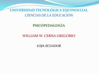 UNIVERSIDAD TECNOLÓGICA EQUINOCCIAL
CIENCIAS DE LA EDUCACIÓN
PSICOPEDAGOGÍA
WILLIAM W. CERNA GREGORIO
LOJA-ECUADOR
 