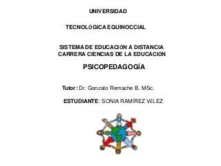 UNIVERSIDAD 
TECNOLÓGICA EQUINOCCIAL 
SISTEMA DE EDUCACIÓN A DISTANCIA 
CARRERA CIENCIAS DE LA EDUCACIÓN 
PSICOPEDAGOGÍA 
Tutor: Dr. Gonzalo Remache B. MSc. 
ESTUDIANTE: SONIA RAMÍREZ VÉLEZ 
 