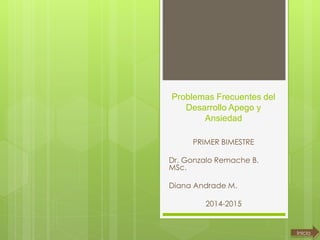 Problemas Frecuentes del 
Desarrollo Apego y 
Ansiedad 
PRIMER BIMESTRE 
Dr. Gonzalo Remache B. 
MSc. 
Diana Andrade M. 
2014-2015 
Inicio 
 