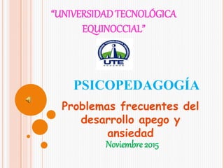 “UNIVERSIDAD TECNOLÓGICA
EQUINOCCIAL”
PSICOPEDAGOGÍA
Problemas frecuentes del
desarrollo apego y
ansiedad
Noviembre 2015
 