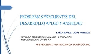 PROBLEMAS FRECUENTES DEL
DESARROLLO APEGO Y ANSIEDAD
KARLA MARIUXI CAVAL PARRAGA
SEGUNDO SEMESTRE CIENCIAS DE LA EDUCACIÓN
MENCIÓN EDUCACIÓN BÁSICA
UNIVERSIDAD TECNOLÓGICA EQUINOCCIAL
 