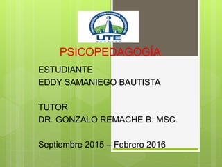 PSICOPEDAGOGÍA
ESTUDIANTE
EDDY SAMANIEGO BAUTISTA
TUTOR
DR. GONZALO REMACHE B. MSC.
Septiembre 2015 – Febrero 2016
 