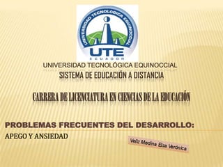 UNIVERSIDAD TECNOLÓGICA EQUINOCCIAL
SISTEMA DE EDUCACIÓN A DISTANCIA
CARRERADELICENCIATURAENCIENCIASDELA EDUCACIÓN
PROBLEMAS FRECUENTES DEL DESARROLLO:
APEGO Y ANSIEDAD
 