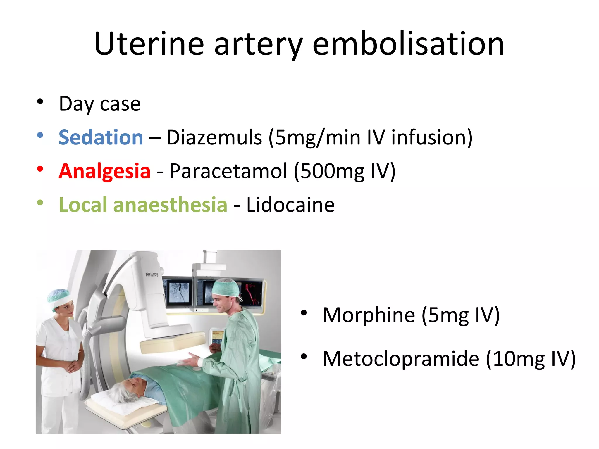Uterine artery embolisation
• Day case
• Sedation – Diazemuls (5mg/min IV infusion)
• Analgesia - Paracetamol (500mg IV)
• Local anaesthesia - Lidocaine
• Morphine (5mg IV)
• Metoclopramide (10mg IV)
 