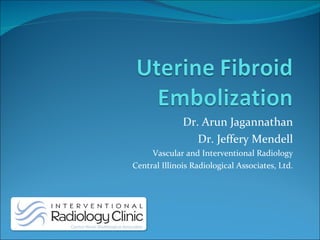 Dr. Arun Jagannathan Dr. Jeffery Mendell Vascular and Interventional Radiology Central Illinois Radiological Associates, Ltd. 