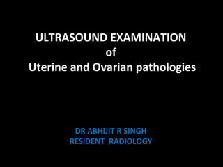 ULTRASOUND EXAMINATION
of
Uterine and Ovarian pathologies
DR ABHIJIT R SINGH
RESIDENT RADIOLOGY
 