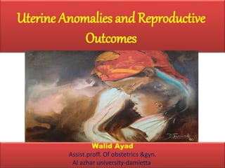 Uterine Anomalies and Reproductive
Outcomes
Walid Ayad
Assist.proff. Of obstetrics &gyn.
Al azhar university-damietta.
 