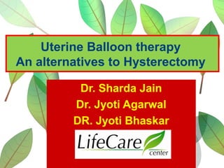 Uterine Balloon therapy
An alternatives to Hysterectomy
Dr. Sharda Jain
Dr. Jyoti Agarwal
DR. Jyoti Bhaskar
 