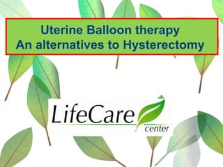 Uterine Balloon therapy
An alternatives to Hysterectomy
 