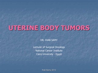 UTERINE BODY TUMORS
DR. IHAB SAMY
Lecturer of Surgical Oncology
National Cancer Institute
Cairo University - Egypt
Ihab Samy 2013
 