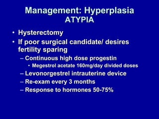 Management: Hyperplasia ATYPIA Hysterectomy If poor surgical candidate/ desires fertility sparing Continuous high dose progestin Megestrol acetate 160mg/day divided doses Levonorgestrel intrauterine device Re-exam every 3 months Response to hormones 50-75% 