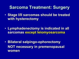 Sarcoma Treatment: Surgery Stage I/II sarcomas should be treated with hysterectomy  Lymphadenectomy is indicated in all sarcomas  except leiomyosarcoma Bilateral salpingo-ophorectomy  NOT necessary in premenopausal women  
