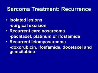 Sarcoma Treatment: Recurrence Isolated lesions -surgical excision Recurrent carcinosarcoma  -paclitaxel, platinum or ifosfamide Recurrent leiomyosarcoma -doxorubicin, ifosfamide, docetaxel and gemcitabine 