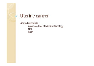 Uterine cancer
Ahmed Zeeneldin
      Associate Prof of Medical Oncology
      NCI
      2010
 