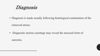 Diagnosis
• Diagnosis is made usually following histological examination of the
removed uterus.
• Diagnostic uterine curettage may reveal the mucosal form of
sarcoma.
 
