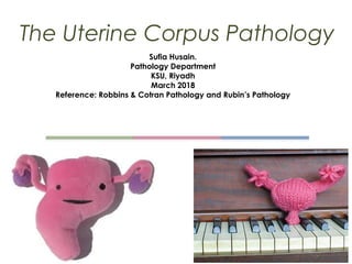 Sufia Husain.
Pathology Department
KSU, Riyadh
March 2018
Reference: Robbins & Cotran Pathology and Rubin’s Pathology
The Uterine Corpus Pathology
 