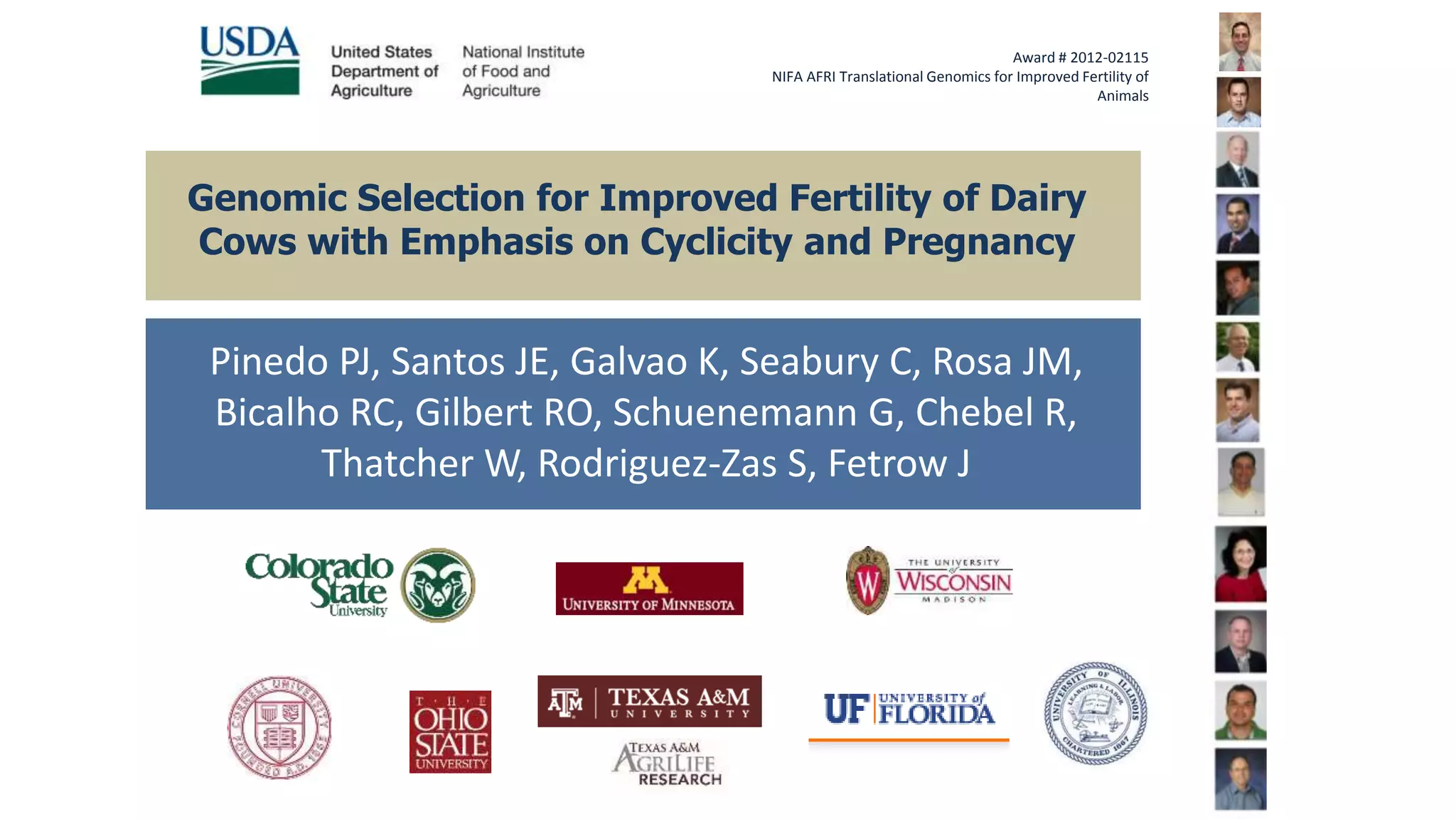 Pinedo PJ, Santos JE, Galvao K, Seabury C, Rosa JM,
Bicalho RC, Gilbert RO, Schuenemann G, Chebel R,
Thatcher W, Rodriguez-Zas S, Fetrow J
Award # 2012-02115
NIFA AFRI Translational Genomics for Improved Fertility of
Animals
Genomic Selection for Improved Fertility of Dairy
Cows with Emphasis on Cyclicity and Pregnancy
 