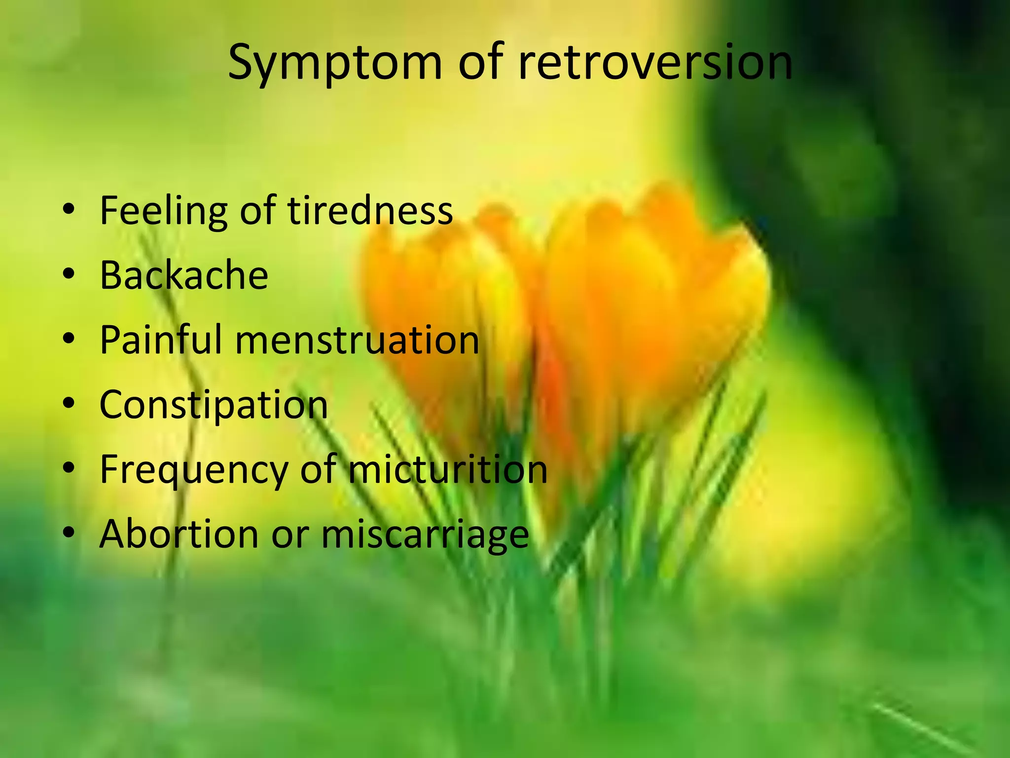 Symptom of retroversion
• Feeling of tiredness
• Backache
• Painful menstruation
• Constipation
• Frequency of micturition
• Abortion or miscarriage