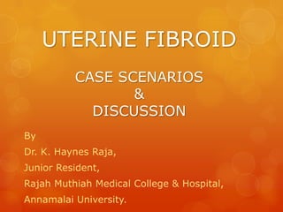 UTERINE FIBROID
CASE SCENARIOS
&
DISCUSSION
By

Dr. K. Haynes Raja,
Junior Resident,
Rajah Muthiah Medical College & Hospital,

Annamalai University.

 