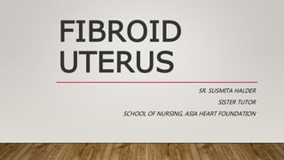 FIBROID
UTERUS
SR. SUSMITA HALDER
SISTER TUTOR
SCHOOL OF NURSING, ASIA HEART FOUNDATION
 