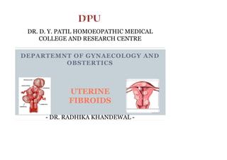 DEPARTEMNT OF GYNAECOLOGY AND
OBSTERTICS
UTERINE
FIBROIDS
DR. D. Y. PATIL HOMOEOPATHIC MEDICAL
COLLEGE AND RESEARCH CENTRE
- DR. RADHIKA KHANDEWAL -
 