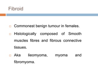 Fibroid
 Commonest benign tumour in females.
 Histologically composed of Smooth
muscles fibres and fibrous connective
ti...