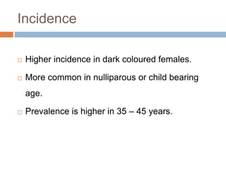 Incidence
 Higher incidence in dark coloured females.
 More common in nulliparous or child bearing
age.
 Prevalence is ...