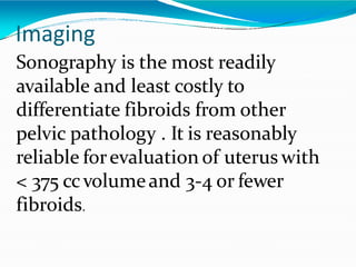Imaging
Sonography is the most readily
available and least costly to
differentiate fibroids from other
pelvic pathology . It is reasonably
reliable forevaluation of uterus with
< 375 ccvolumeand 3-4 or fewer
fibroids.
 