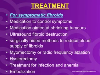 TREATMENT
• For symptomatic fibroids
• Medication to control symptoms
• Medication aimed at shrinking tumours
• Ultrasound...