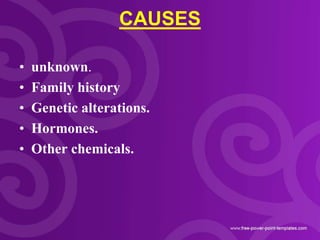 CAUSES
• unknown.
• Family history
• Genetic alterations.
• Hormones.
• Other chemicals.
 