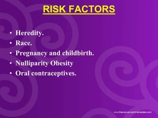RISK FACTORS
• Heredity.
• Race.
• Pregnancy and childbirth.
• Nulliparity Obesity
• Oral contraceptives.
 