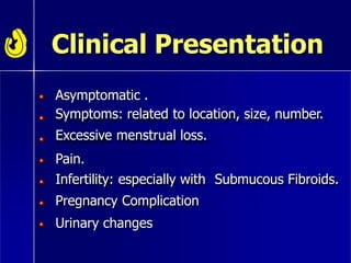Clinical Presentation
Asymptomatic .
Symptoms: related to location, size, number.
Excessive menstrual loss.
Pain.
Infertility: especially with Submucous Fibroids.
Pregnancy Complication
Urinary changes
 