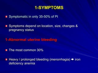 1-SYMPTOMS
Symptomatic in only 35-50% of Pt
Symptoms depend on location, size, changes &
pregnancy status
1-Abnormal uterine bleeding
The most common 30%
Heavy / prolonged bleeding (menorrhagia)  iron
deficiency anemia
 