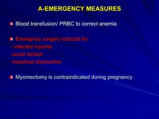 A-EMERGENCY MEASURES
Blood transfusion/ PRBC to correct anemia
Emergrncy surgery indicatd for:
- infected myoma
-acute torsion
-intestinal obstruction
Myomectomy is contraindicated during pregnancy
 
