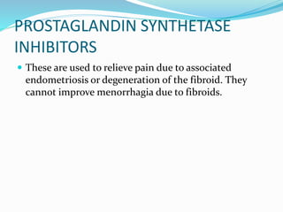 PROSTAGLANDIN SYNTHETASE
INHIBITORS
 These are used to relieve pain due to associated
endometriosis or degeneration of the fibroid. They
cannot improve menorrhagia due to fibroids.
 