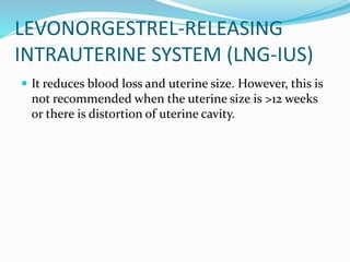 LEVONORGESTREL-RELEASING
INTRAUTERINE SYSTEM (LNG-IUS)
 It reduces blood loss and uterine size. However, this is
not recommended when the uterine size is >12 weeks
or there is distortion of uterine cavity.
 