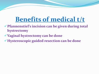 Benefits of medical t/t
Pfannenstiel’s incision can be given during total
hystrectomy
Vaginal hystrectomy can be done
Hysteroscopic guided resection can be done
 