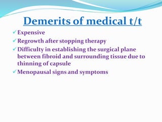 Demerits of medical t/t
Expensive
Regrowth after stopping therapy
Difficulty in establishing the surgical plane
between fibroid and surrounding tissue due to
thinning of capsule
Menopausal signs and symptoms
 