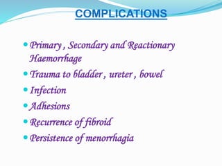 COMPLICATIONS
Primary , Secondary and Reactionary
Haemorrhage
Trauma to bladder , ureter , bowel
Infection
Adhesions
Recurrence of fibroid
Persistence of menorrhagia
 