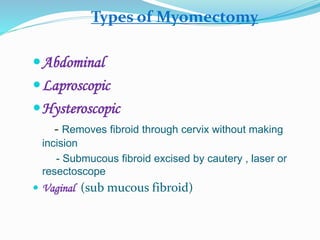 Types of Myomectomy
Abdominal
Laproscopic
Hysteroscopic
- Removes fibroid through cervix without making
incision
- Submucous fibroid excised by cautery , laser or
resectoscope
 Vaginal (sub mucous fibroid)
 
