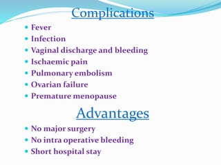 Complications
 Fever
 Infection
 Vaginal discharge and bleeding
 Ischaemic pain
 Pulmonary embolism
 Ovarian failure
 Premature menopause
Advantages
 No major surgery
 No intra operative bleeding
 Short hospital stay
 