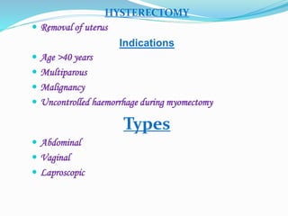 HYSTERECTOMY
 Removal of uterus
Indications
 Age >40 years
 Multiparous
 Malignancy
 Uncontrolled haemorrhage during myomectomy
Types
 Abdominal
 Vaginal
 Laproscopic
 