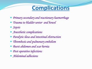 Complications
 Primary secondary and reactionary haemorrhage
 Trauma to bladder ureter and bowel
 Sepsis
 Anesthetic complications
 Paralytic ileus and intestinal obstruction
 Thrombosis and pulmonary embolism
 Burst abdomen and scar hernia
 Post operative infections
 Abdominal adhesions
 