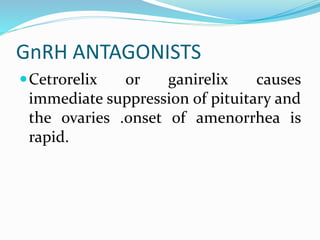 GnRH ANTAGONISTS
Cetrorelix or ganirelix causes
immediate suppression of pituitary and
the ovaries .onset of amenorrhea is
rapid.
 