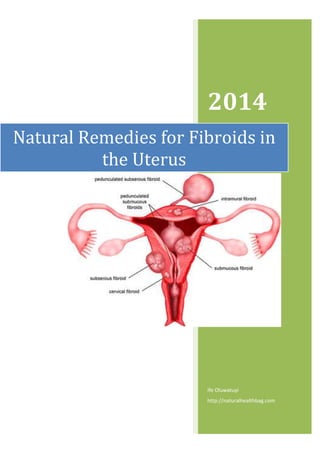 Natural Remedies for Fibroids in
the Uterus
2014
Ife Oluwatuyi
http://naturalhealthbag.com
Natural Remedies for Fibroids in
the Uterus
2014
Ife Oluwatuyi
http://naturalhealthbag.com
Natural Remedies for Fibroids in
 