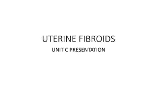 UTERINE FIBROIDS
UNIT C PRESENTATION
 